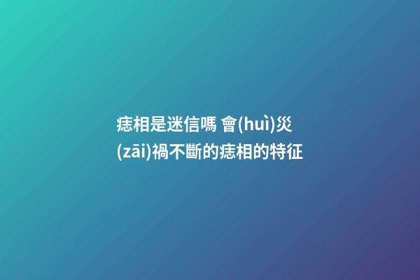 痣相是迷信嗎 會(huì)災(zāi)禍不斷的痣相的特征